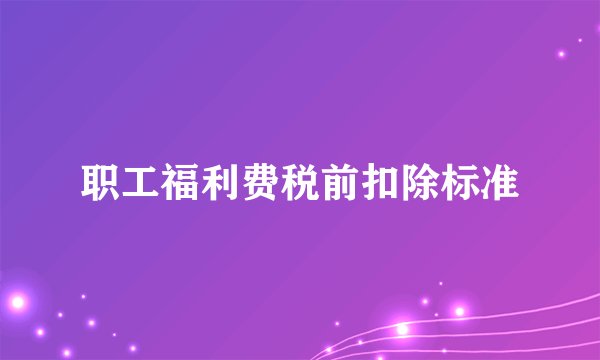 职工福利费税前扣除标准