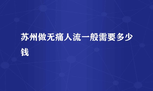 苏州做无痛人流一般需要多少钱
