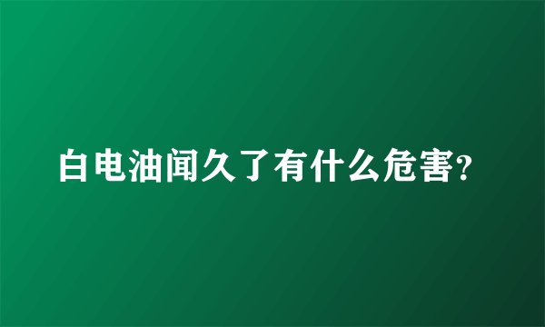 白电油闻久了有什么危害？