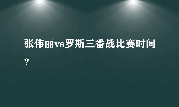 张伟丽vs罗斯三番战比赛时间？