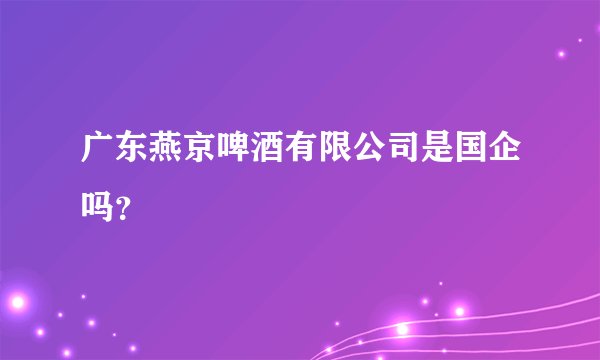 广东燕京啤酒有限公司是国企吗？