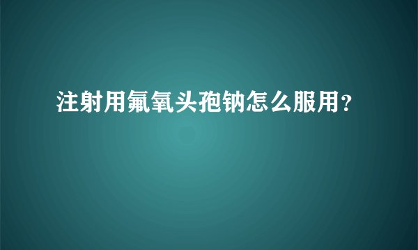 注射用氟氧头孢钠怎么服用？