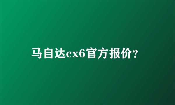 马自达cx6官方报价？