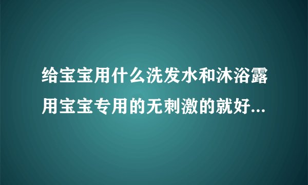 给宝宝用什么洗发水和沐浴露用宝宝专用的无刺激的就好啊，没必要非要名牌