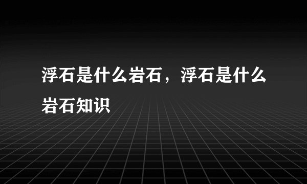浮石是什么岩石，浮石是什么岩石知识