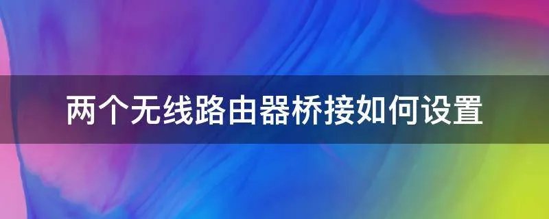 两个无线路由器桥接如何设置