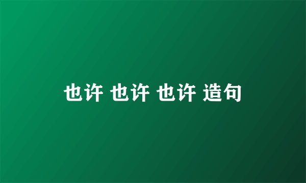 也许 也许 也许 造句
