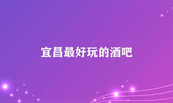宜昌最好玩的酒吧