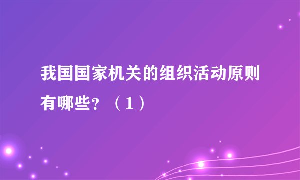 我国国家机关的组织活动原则有哪些?(1)