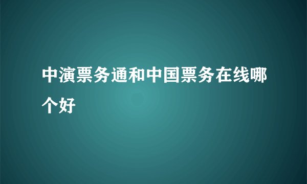 中演票务通和中国票务在线哪个好