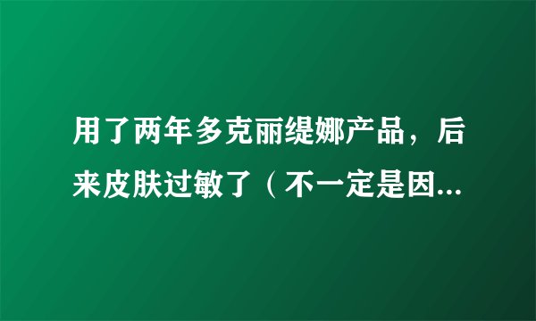 用了两年多克丽缇娜产品，后来皮肤过敏了（不一定是因为克丽缇娜）现在治好后该怎么用吗？
