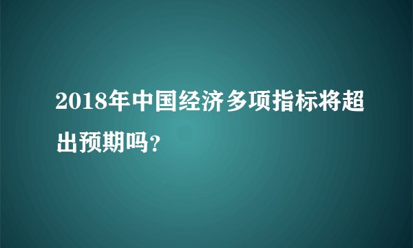 2018年中国经济多项指标将超出预期吗?