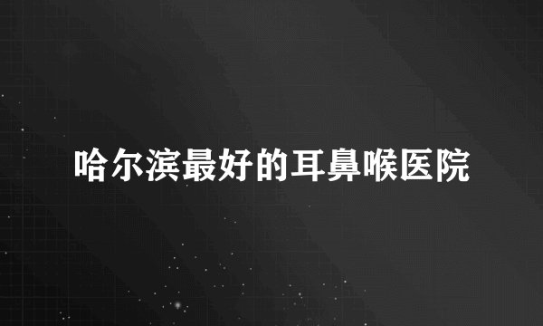 哈尔滨最好的耳鼻喉医院