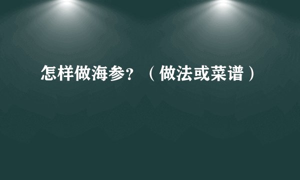 怎样做海参?(做法或菜谱)