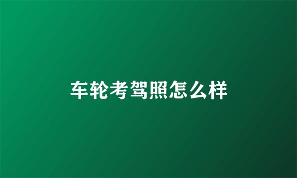 车轮考驾照怎么样