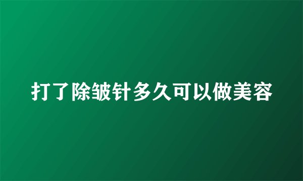 打了除皱针多久可以做美容