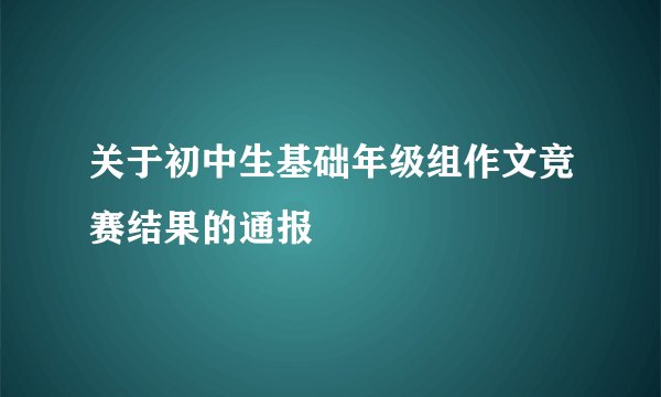 关于初中生基础年级组作文竞赛结果的通报