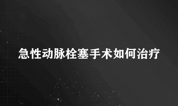 急性动脉栓塞手术如何治疗