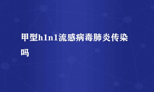 甲型h1n1流感病毒肺炎传染吗
