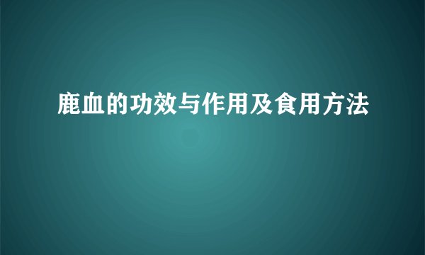 鹿血的功效与作用及食用方法