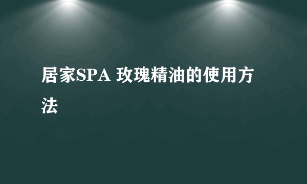 居家SPA 玫瑰精油的使用方法