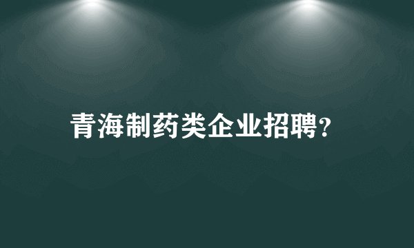 青海制药类企业招聘？