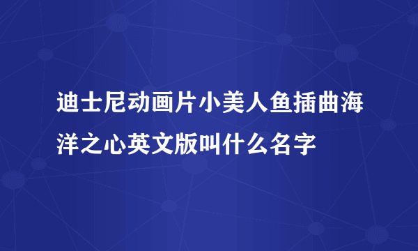 迪士尼动画片小美人鱼插曲海洋之心英文版叫什么名字