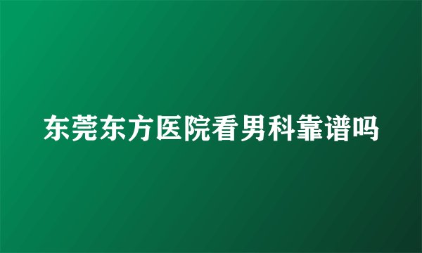 东莞东方医院看男科靠谱吗
