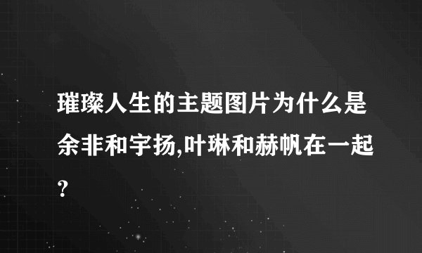 璀璨人生的主题图片为什么是余非和宇扬,叶琳和赫帆在一起?