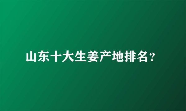 山东十大生姜产地排名？