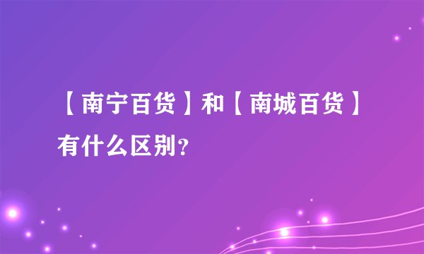 【南宁百货】和【南城百货】有什么区别？