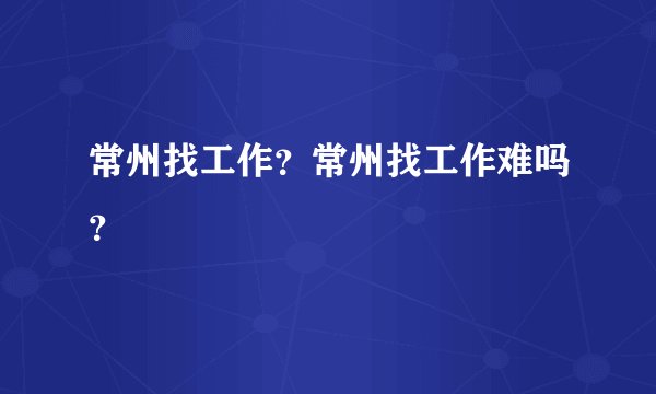 常州找工作？常州找工作难吗？