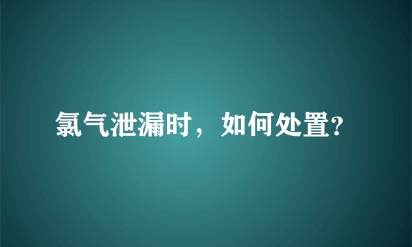 氯气泄漏时，如何处置？