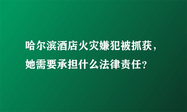 哈尔滨酒店火灾嫌犯被抓获，她需要承担什么法律责任？