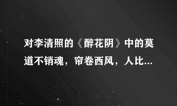 对李清照的《醉花阴》中的莫道不销魂,帘卷西风,人比黄花瘦。加以赏析希望在200~300字以内