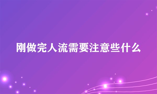 刚做完人流需要注意些什么