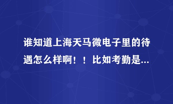 谁知道上海天马微电子里的待遇怎么样啊！！比如考勤是几个小时，全勤是多少，绩效是多少！！饭补是多少，