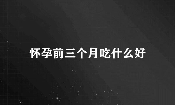 怀孕前三个月吃什么好