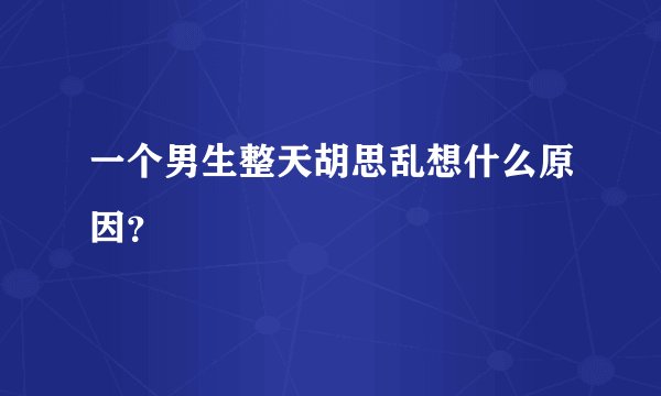 一个男生整天胡思乱想什么原因?