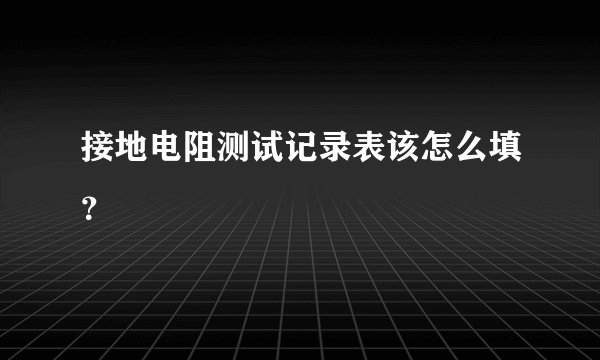 接地电阻测试记录表该怎么填？