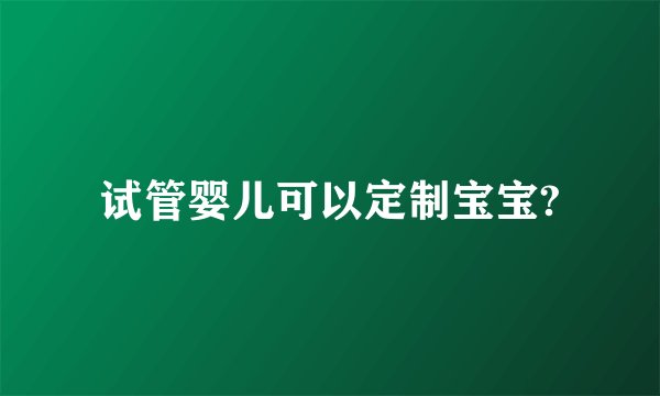 试管婴儿可以定制宝宝?