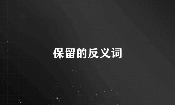 保留的反义词