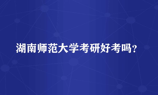 湖南师范大学考研好考吗？