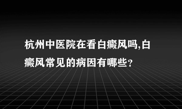 杭州中医院在看白癜风吗,白癜风常见的病因有哪些?