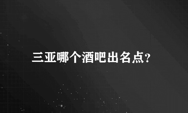 三亚哪个酒吧出名点？