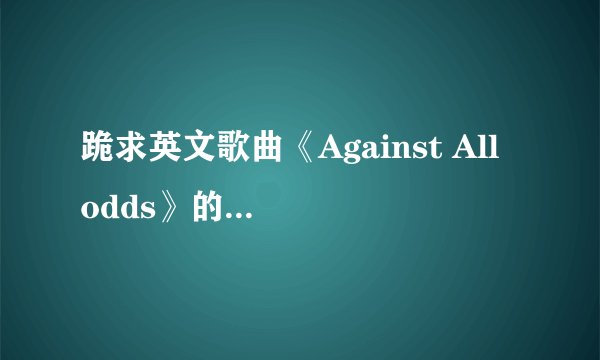 跪求英文歌曲《Against All odds》的中文翻译,最好是对比的那种,要有权威性。
