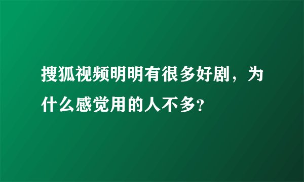 搜狐视频明明有很多好剧,为什么感觉用的人不多?
