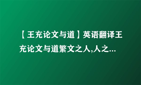 【王充论文与道】英语翻译王充论文与道繁文之人,人之杰也.有根株於下,有荣叶於上;有...