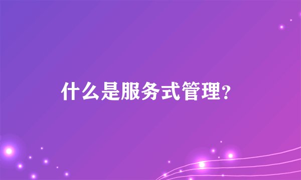 什么是服务式管理？