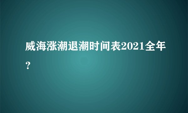 威海涨潮退潮时间表2021全年?